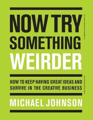 Now Try Something Weirder: How to Keep Having Great Ideas and Survive in the Creative Business by Michael Johnson