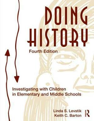 Doing History: Investigating with Children in Elementary and Middle School by Linda S. Levstik, Keith C. Barton