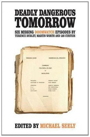 Deadly Dangerous Tomorrow: The Scripts of Six Missing Doomwatch Episodes by Terence Dudley, Ian Curteis, Martin Worth (Script writer), Michael Seely (Writer on Doomwatch television series)