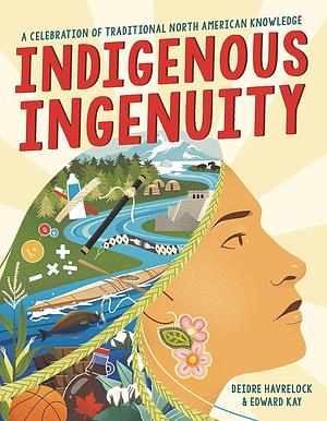 Indigenous Ingenuity: A Celebration of Traditional North American Knowledge by Edward Kay, Deidre Havrelock