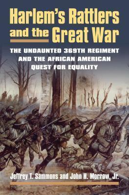 Harlem's Rattlers and the Great War: The Undaunted 369th Regiment and the African American Quest for Equality by John H. Morrow Jr., Jeffrey T. Sammons