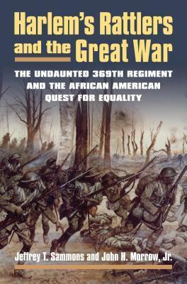 Harlem's Rattlers and the Great War: The Undaunted 369th Regiment and the African American Quest for Equality by Jeffrey T. Sammons, John H. Morrow Jr.