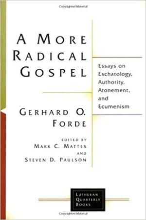 A More Radical Gospel: Essays on Eschatology, Authority, Atonement, and Ecumenism by Gerhard O. Forde, Mark C. Mattes, Steven D. Paulson