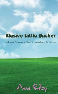 Elusive Little Sucker - My Entirely Too Long and Totally Circuitous Search for Happiness by Anne Riley