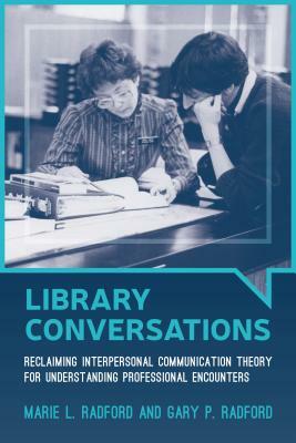 Library Conversations: Reclaiming Interpersonal Communication Theory for Understanding Professional Encounters by Marie L. Radford, Gary P. Radford