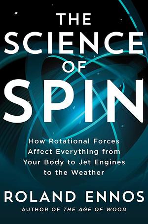 The Science of Spin: How Rotational Forces Affect Everything from Your Body to Jet Engines to the Weather by Roland Ennos