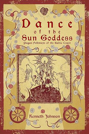 Dance of the Sun Goddess: Pagan Folkways of the Baltic Coast by Kenneth Johnson
