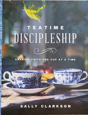 Teatime Discipleship: Sharing Faith One Cup at a Time by Sally Clarkson