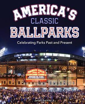 America's Classic Ballparks: Celebrating Parks Past and Present by James Buckley Jr., James Buckley Jr.