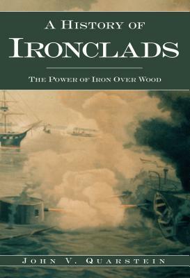 A History of Ironclads: The Power of Iron Over Wood by John V. Quarstein