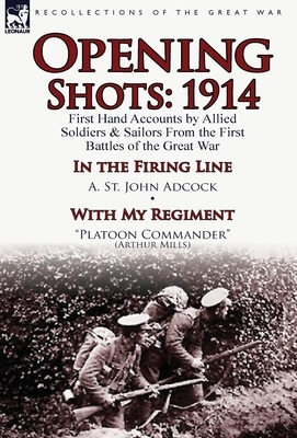 Opening Shots: 1914-First Hand Accounts by Allied Soldiers & Sailors from the First Battles of the Great War-In the Firing Line by A. by A. St John Adcock, Arthur Mills