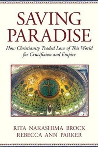 Saving Paradise: How Christianity Traded Love of This World for Crucifixion and Empire by Rita Nakashima Brock, Rebecca Ann Parker