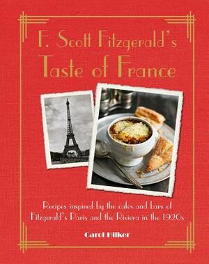 F. Scott Fitzgerald's Taste of France: Recipes Inspired by the Cafés and Bars of Fitzgerald's Paris and the Riviera in the 1920s by Carol Hilker