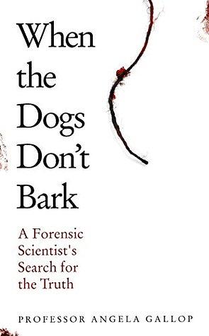 When the Dogs Don't Bark: A Forensic Scientist's Search for the Truth by Angela Gallop