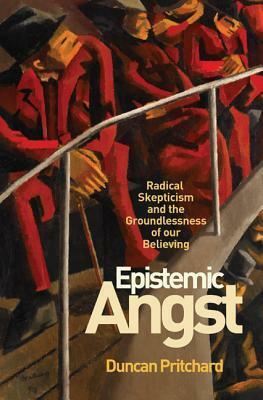 Epistemic Angst: Radical Skepticism and the Groundlessness of Our Believing by Duncan Pritchard