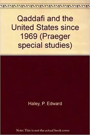 Qaddafi and the United States since 1969 by P. Edward Haley