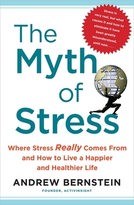 The Myth of Stress: Where Stress Really Comes from and How to Live a Happier and Healthier Life by Andrew Bernstein