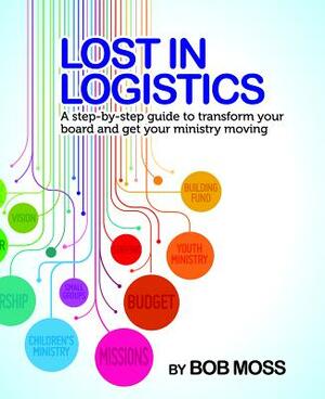 Lost in Logistics: A Step-By-Step Guide to Transform Your Board and Get Your Ministry Moving by Robert Moss