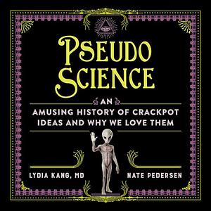 Pseudoscience: An Amusing History of Crackpot Ideas and Why We Love Them by Lydia Kang, Nate Pedersen