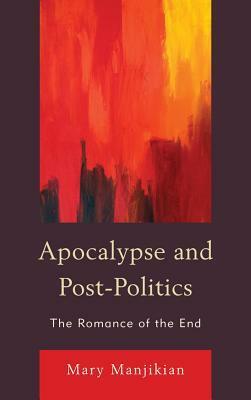 Apocalypse and Post-Politics: The Romance of the End by Mary Manjikian
