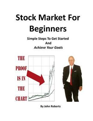Stock Market For Beginners: Simple Steps To Get Started And Achieve Your Goals by John Roberts