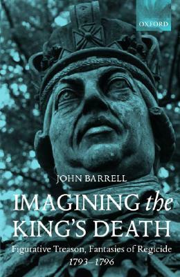 Imagining the King's Death: Figurative Treason, Fantasies of Regicide, 1793-1796 by John Barrell