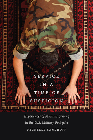 Service in a Time of Suspicion: Experiences of Muslims Serving in the U.S. Military Post-9/11 by Michelle Sandhoff