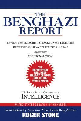 The Benghazi Report: Review of the Terrorist Attacks on U.S. Facilities in Benghazi, Libya, September 11-12, 2012 by U S Senate Select Committee on Intellige, Roger Stone