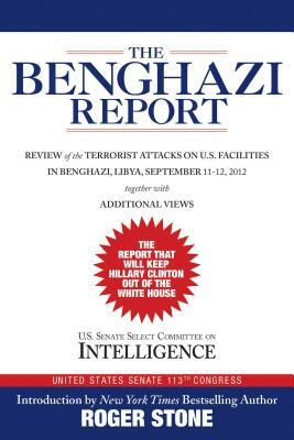 The Benghazi Report: Review of the Terrorist Attacks on U.S. Facilities in Benghazi, Libya, September 11-12, 2012 by Roger Stone, U S Senate Select Committee on Intellige