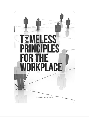 TIMELESS PRINCIPLES FOR THE WORKPLACE” by Ashish Raichur
