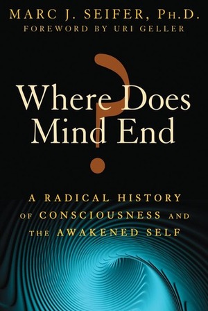 Where Does Mind End?: A Radical History of Consciousness and the Awakened Self by Uri Geller, Marc J. Seifer