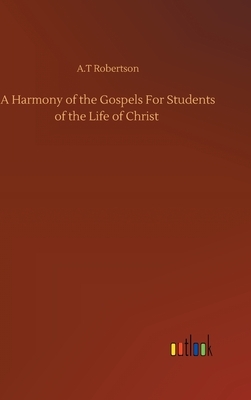 A Harmony of the Gospels For Students of the Life of Christ by A. T. Robertson