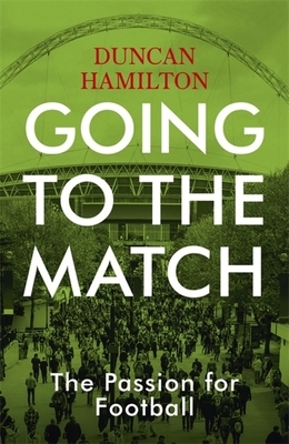 Going to the Match: The Passion for Football by Duncan Hamilton