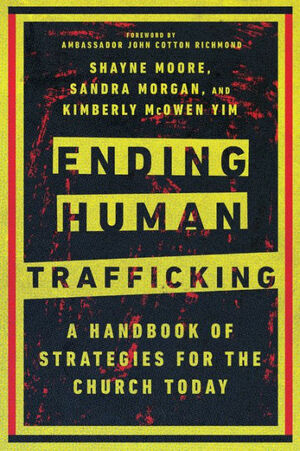 Ending Human Trafficking: A Handbook of Strategies for the Church Today by Shayne Moore, Sandra Morgan, Kimberly McOwen Yim