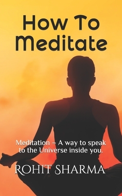 How To Meditate: Meditation - A way to speak to the Universe inside you. by Rohit Sharma, Sudershan Sharma, Seerat Sharma