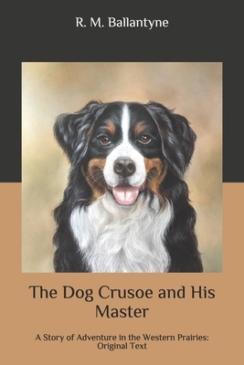 The Dog Crusoe and His Master: A Story of Adventure in the Western Prairies: Original Text by Robert Michael Ballantyne