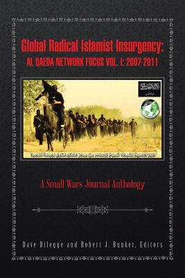 Global Radical Islamist Insurgency: Al Qaeda Network Focus Vol. I: 2007-2011: A Small Wars Journal Anthology by Dave Dilegge, Editors Robert Bunker