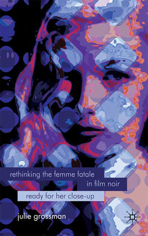 Rethinking the Femme Fatale in Film Noir: Ready for Her Close-Up by Julie Grossman