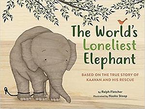 The World's Loneliest Elephant: Based on the True Story of Kaavan and His Rescue by Ralph Fletcher