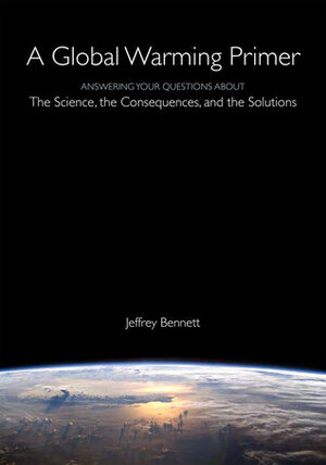 A Global Warming Primer: Answering Your Questions About The Science, The Consequences, and The Solutions by Jeffrey Bennett, Jeffrey O. Bennett
