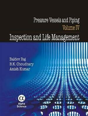 Pressure Vessels and Piping, Volume IV: Inspection and Life Management by Baldev Raj, Anish Kumar, B. K. Choudhary