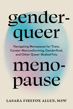 Genderqueer Menopause: Navigating Menopause for Trans, Gender-Nonconforming, Genderfluid, and Other Queer-Bodied Folx by Lasara Firefox Allen