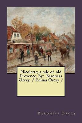 Nicolette; a tale of old Provence. By: Baroness Orczy. / Emma Orczy / by Baroness Orczy