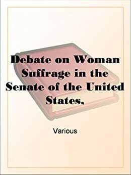 Debate on Woman Suffrage in the Senate of the United States,2d Session, 49th Congress, December 8, 1886, and January 25, 1887 by U.S. Senate