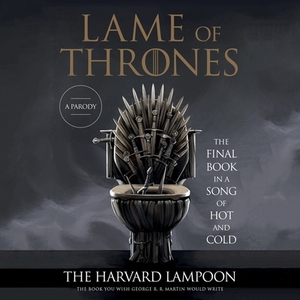 Lame of Thrones: The Final Book in a Song of Hot and Cold by The Harvard Lampoon