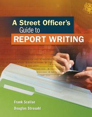 A Street Officer's Guide to Report Writing by Douglas Strosahl, Frank Scalise