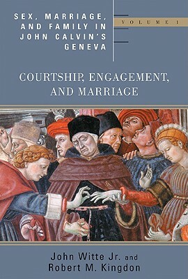 Sex, Marriage, and Family in John Calvin's Geneva: Volume 1: Courtship, Engagement, and Marriage by John Witte, John Witte