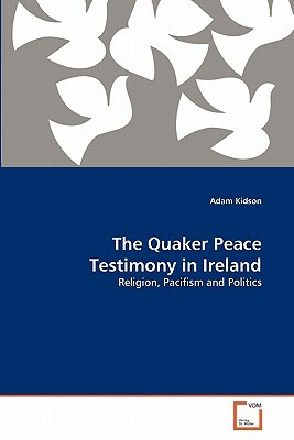 The Quaker Peace Testimony in Ireland by Adam Kidson