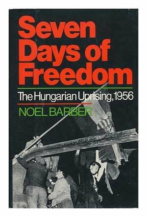 Seven Days of Freedom: The Hungarian Uprising 1956 by Noel Barber