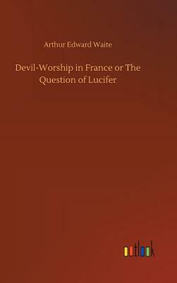 Devil-Worship in France or the Question of Lucifer by Arthur Edward Waite